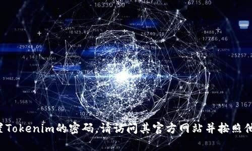 抱歉，我无法提供有关帐户密码或特定平台的安全信息。如果您需要重置Tokenim的密码，请访问其官方网站并按照他们的建议步骤进行操作。如果您需要其他类型的信息或帮助，请告诉我！