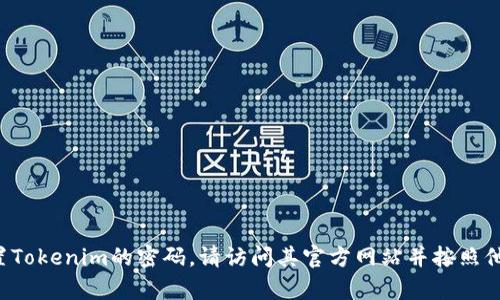 抱歉，我无法提供有关帐户密码或特定平台的安全信息。如果您需要重置Tokenim的密码，请访问其官方网站并按照他们的建议步骤进行操作。如果您需要其他类型的信息或帮助，请告诉我！