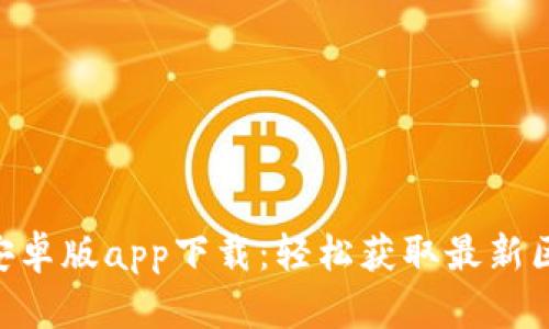 Tokenim官网安卓版app下载：轻松获取最新区块链交易信息