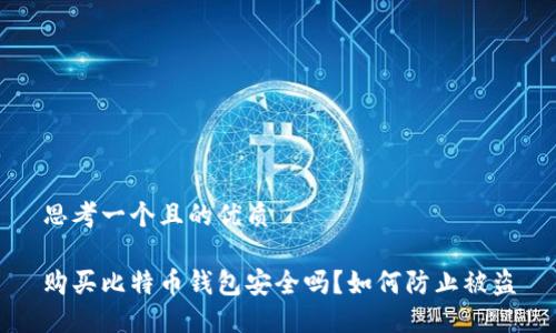 思考一个且的优质

购买比特币钱包安全吗？如何防止被盗