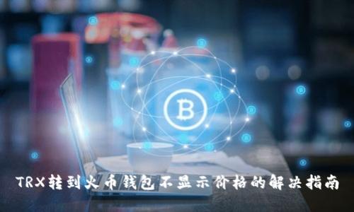 TRX转到火币钱包不显示价格的解决指南
