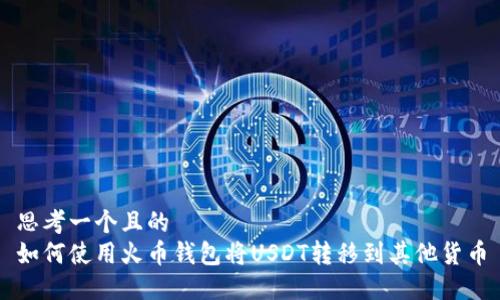 思考一个且的  
如何使用火币钱包将USDT转移到其他货币